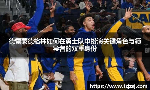 德雷蒙德格林如何在勇士队中扮演关键角色与领导者的双重身份