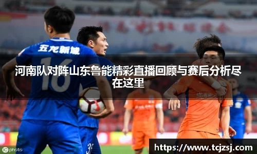河南队对阵山东鲁能精彩直播回顾与赛后分析尽在这里