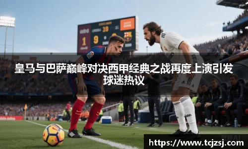 皇马与巴萨巅峰对决西甲经典之战再度上演引发球迷热议